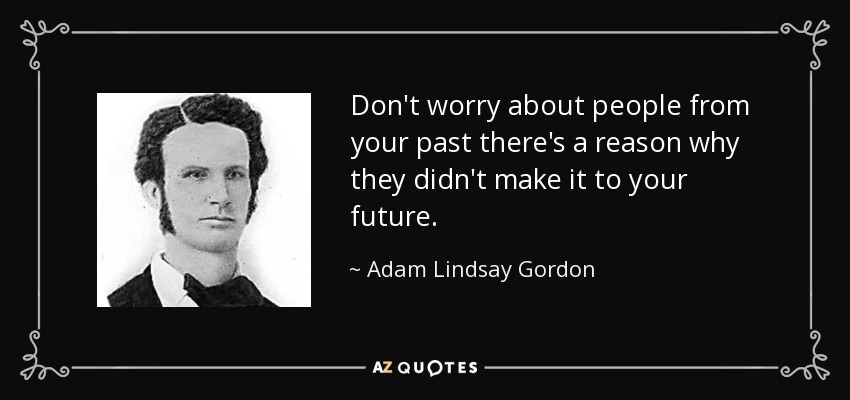 Don't worry about people from your past there's a reason why they didn't make it to your future. - Adam Lindsay Gordon