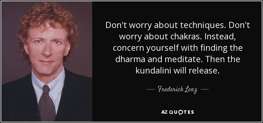 Don't worry about techniques. Don't worry about chakras. Instead, concern yourself with finding the dharma and meditate. Then the kundalini will release. - Frederick Lenz