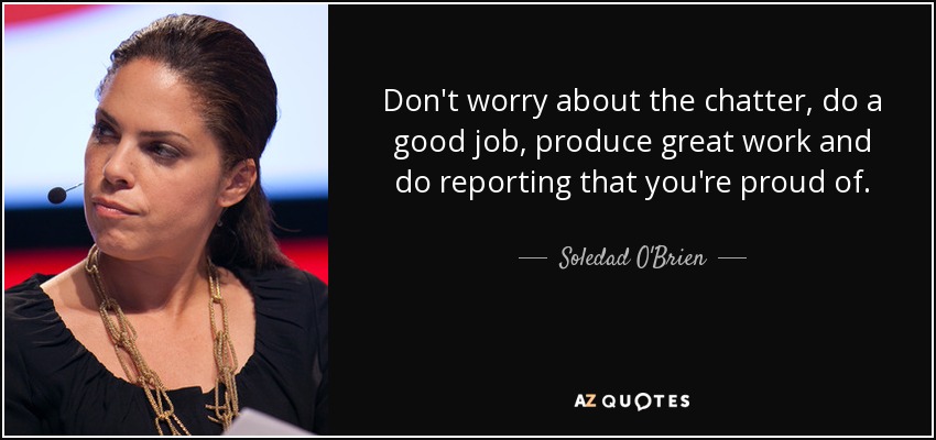 Don't worry about the chatter, do a good job, produce great work and do reporting that you're proud of. - Soledad O'Brien