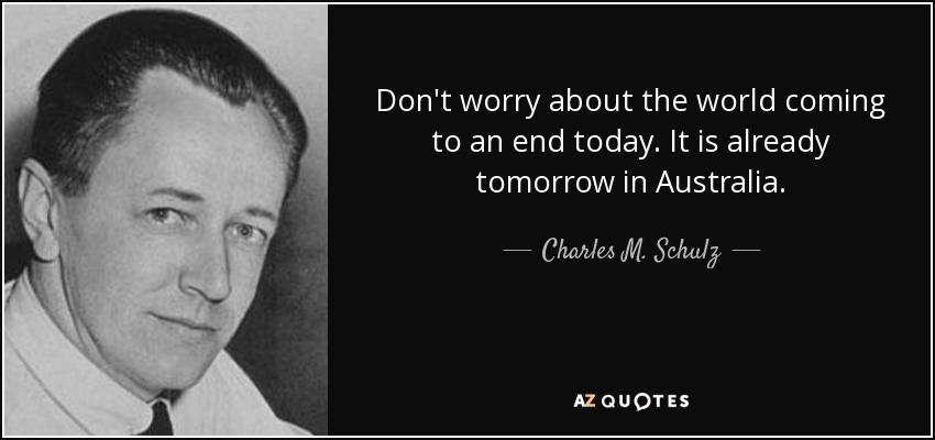 Don't worry about the world coming to an end today. It is already tomorrow in Australia. - Charles M. Schulz