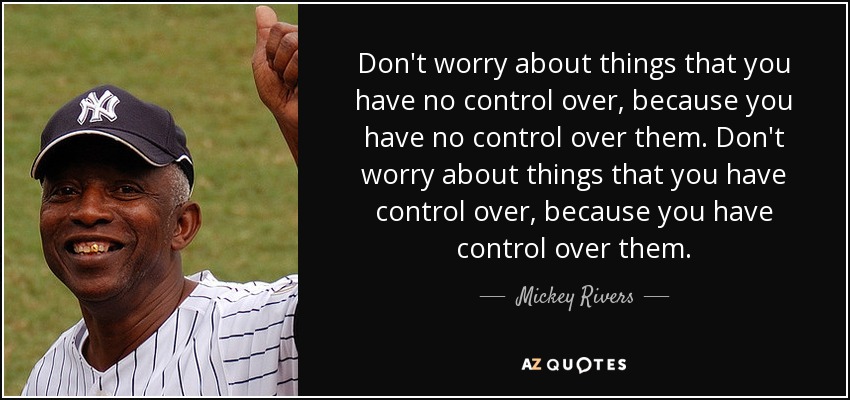 Don't worry about things that you have no control over, because you have no control over them. Don't worry about things that you have control over, because you have control over them. - Mickey Rivers