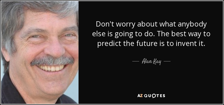 Don't worry about what anybody else is going to do. The best way to predict the future is to invent it. - Alan Kay