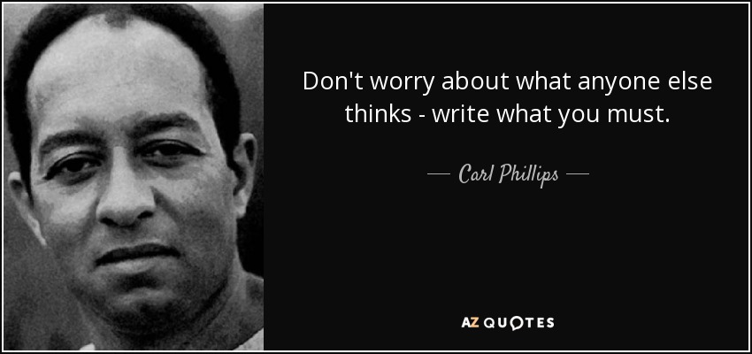 Don't worry about what anyone else thinks - write what you must. - Carl Phillips