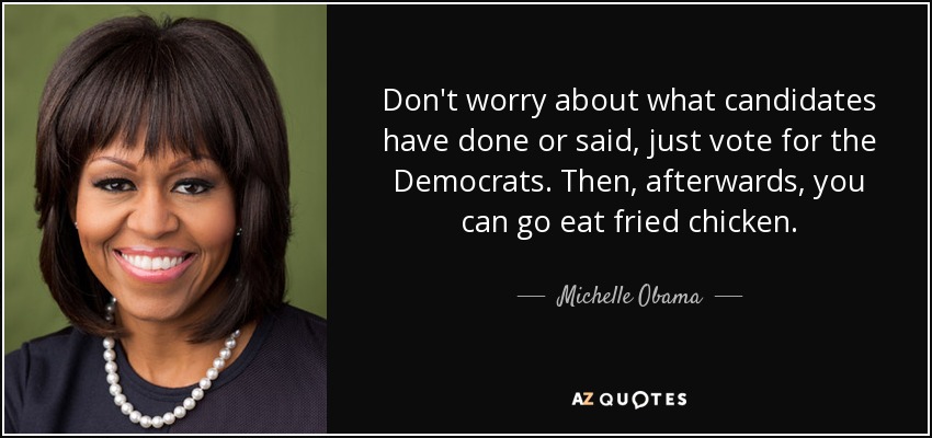 Don't worry about what candidates have done or said, just vote for the Democrats. Then, afterwards, you can go eat fried chicken. - Michelle Obama