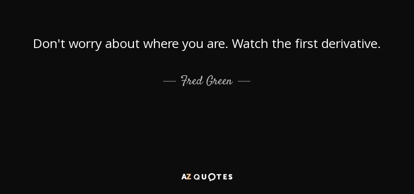 Don't worry about where you are. Watch the first derivative. - Fred Green