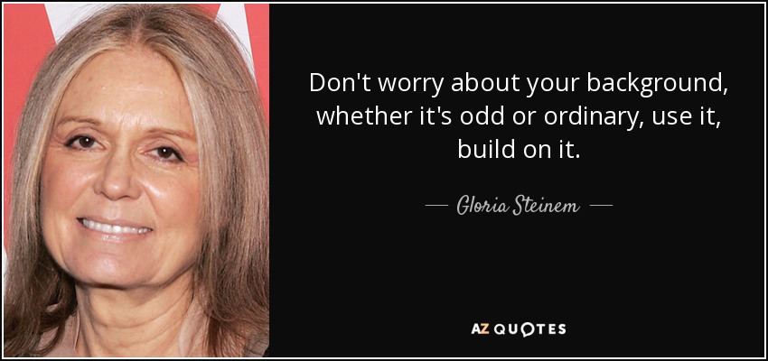 Don't worry about your background, whether it's odd or ordinary, use it, build on it. - Gloria Steinem