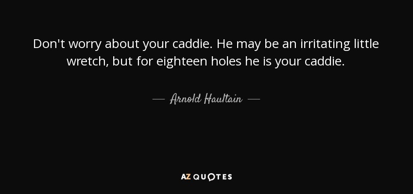 Don't worry about your caddie. He may be an irritating little wretch, but for eighteen holes he is your caddie. - Arnold Haultain