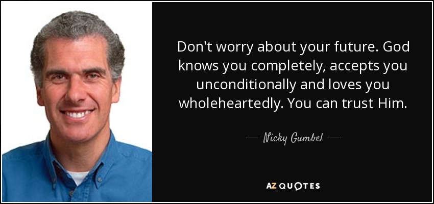 Don't worry about your future. God knows you completely, accepts you unconditionally and loves you wholeheartedly. You can trust Him. - Nicky Gumbel