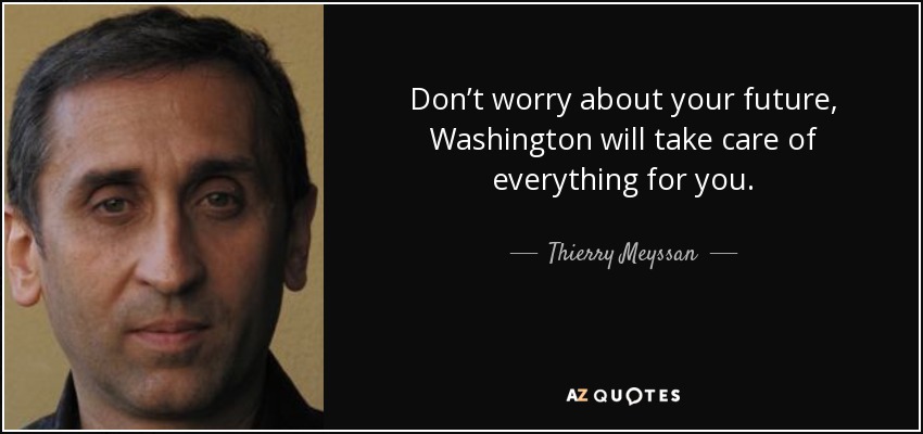 Don’t worry about your future, Washington will take care of everything for you. - Thierry Meyssan