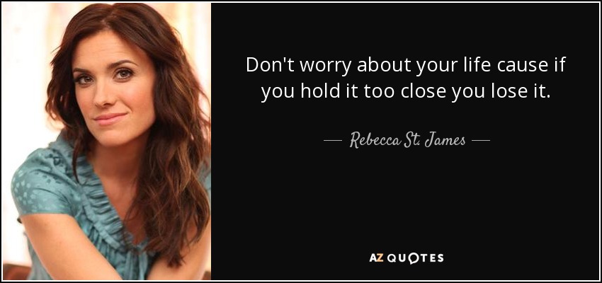 Don't worry about your life cause if you hold it too close you lose it. - Rebecca St. James