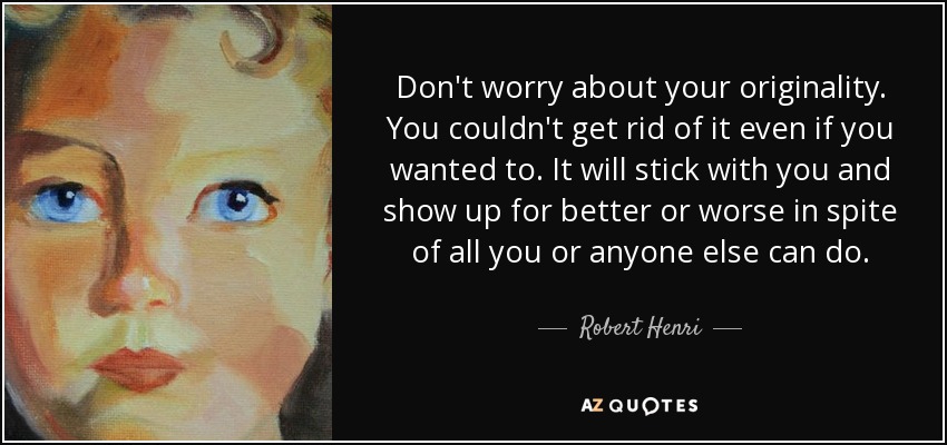 Don't worry about your originality. You couldn't get rid of it even if you wanted to. It will stick with you and show up for better or worse in spite of all you or anyone else can do. - Robert Henri