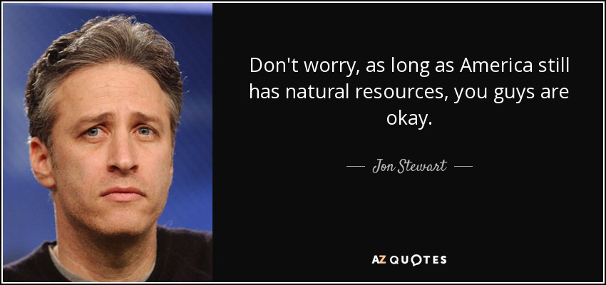 Don't worry, as long as America still has natural resources, you guys are okay. - Jon Stewart
