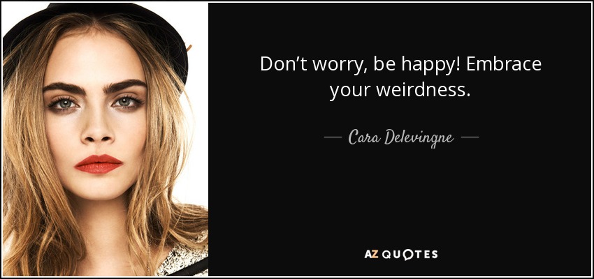Don’t worry, be happy! Embrace your weirdness. - Cara Delevingne