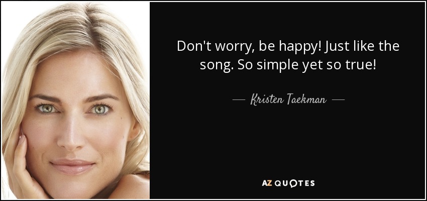 Don't worry, be happy! Just like the song. So simple yet so true! - Kristen Taekman