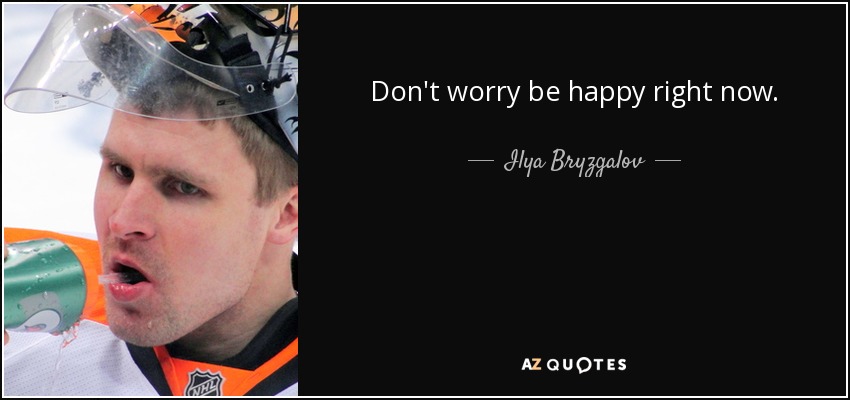 Don't worry be happy right now. - Ilya Bryzgalov