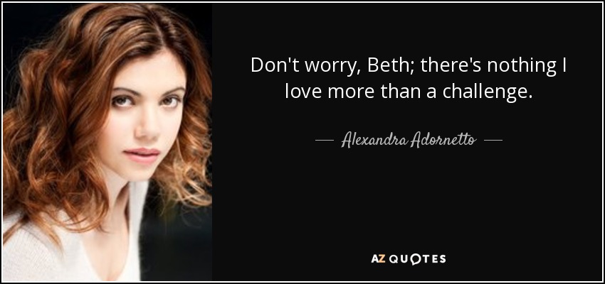 Don't worry, Beth; there's nothing I love more than a challenge. - Alexandra Adornetto