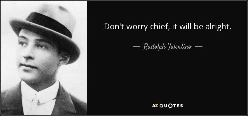Don't worry chief, it will be alright. - Rudolph Valentino