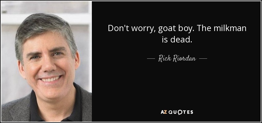 Don't worry, goat boy. The milkman is dead. - Rick Riordan