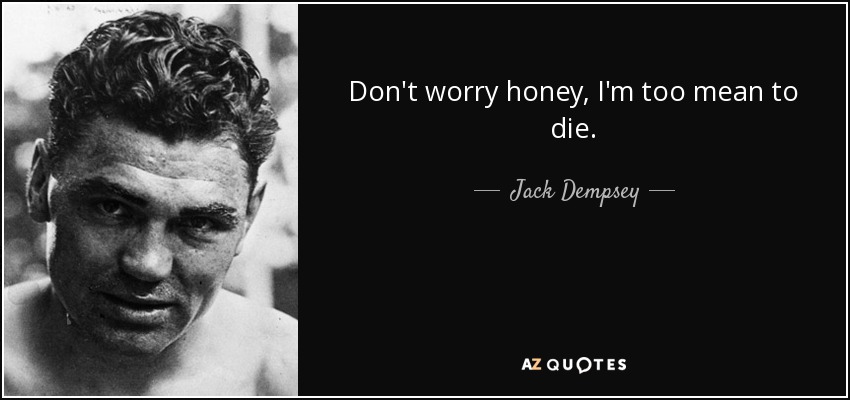 Don't worry honey, I'm too mean to die. - Jack Dempsey