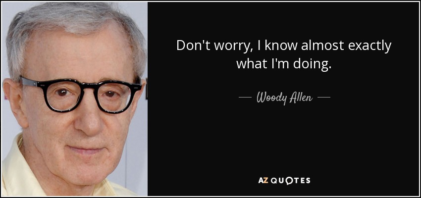 Don't worry, I know almost exactly what I'm doing. - Woody Allen