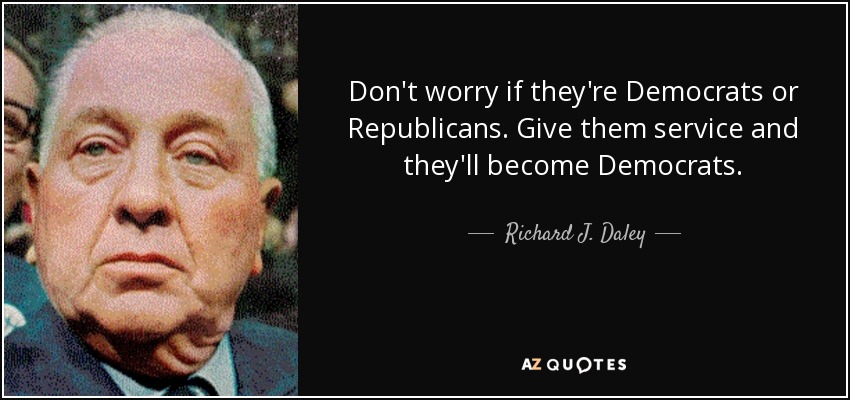 Don't worry if they're Democrats or Republicans. Give them service and they'll become Democrats. - Richard J. Daley