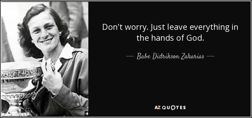 Don't worry. Just leave everything in the hands of God. - Babe Didrikson Zaharias