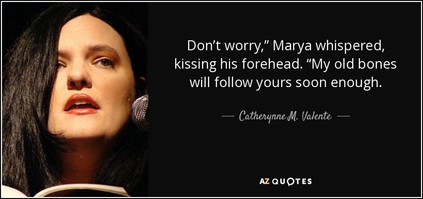 Don’t worry,” Marya whispered, kissing his forehead. “My old bones will follow yours soon enough. - Catherynne M. Valente