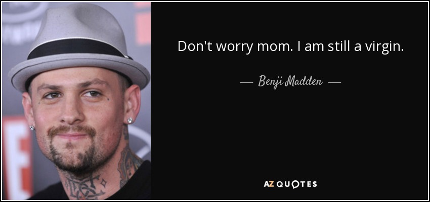 Don't worry mom . I am still a virgin. - Benji Madden