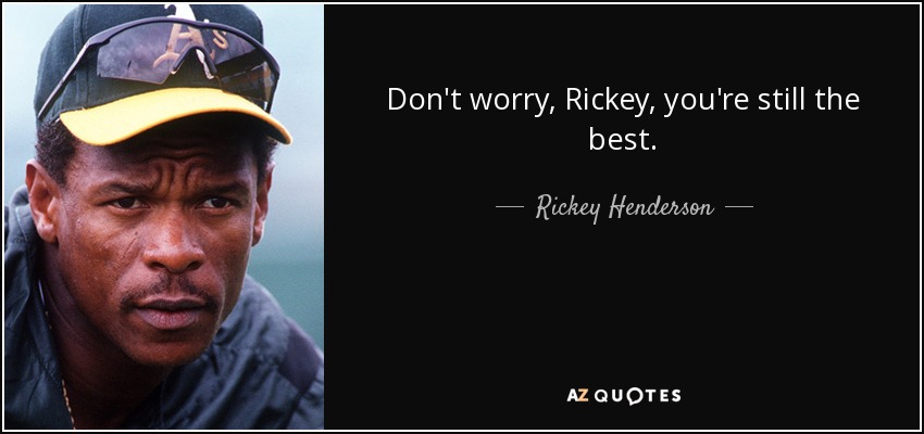 Don't worry, Rickey, you're still the best. - Rickey Henderson
