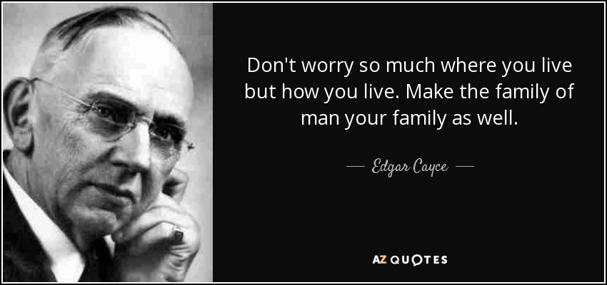 Don't worry so much where you live but how you live. Make the family of man your family as well. - Edgar Cayce