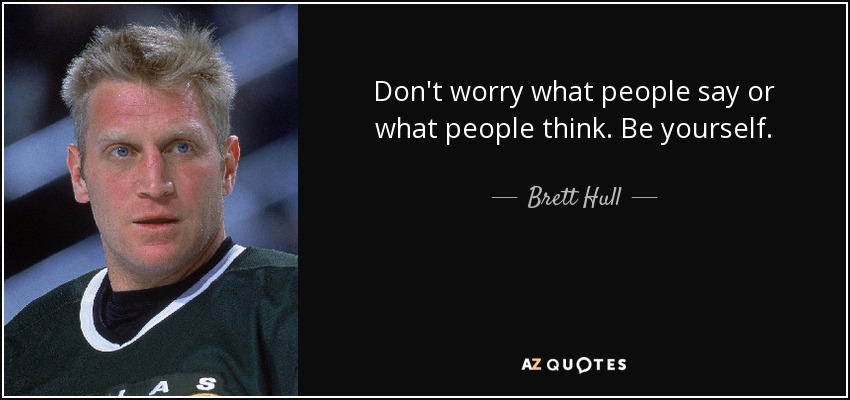 Don't worry what people say or what people think. Be yourself. - Brett Hull