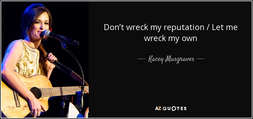 Don’t wreck my reputation / Let me wreck my own - Kacey Musgraves
