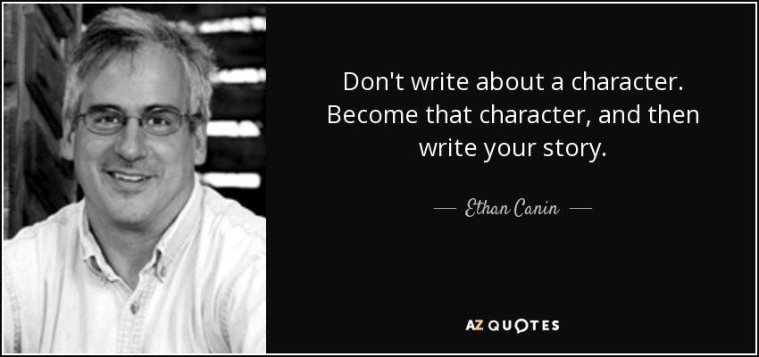 Don't write about a character. Become that character, and then write your story. - Ethan Canin