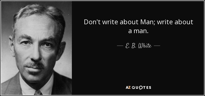 Don't write about Man; write about a man. - E. B. White