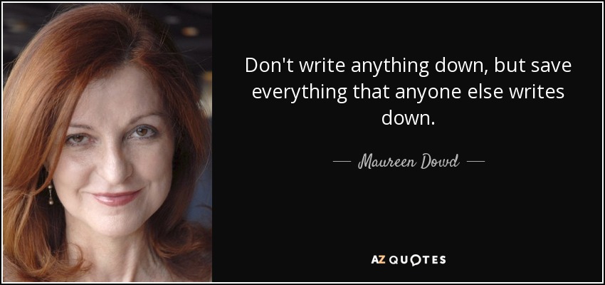 Don't write anything down, but save everything that anyone else writes down. - Maureen Dowd