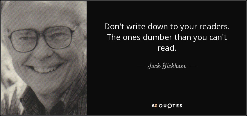 Don't write down to your readers. The ones dumber than you can't read. - Jack Bickham