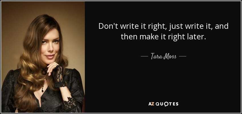 Don't write it right, just write it, and then make it right later. - Tara Moss
