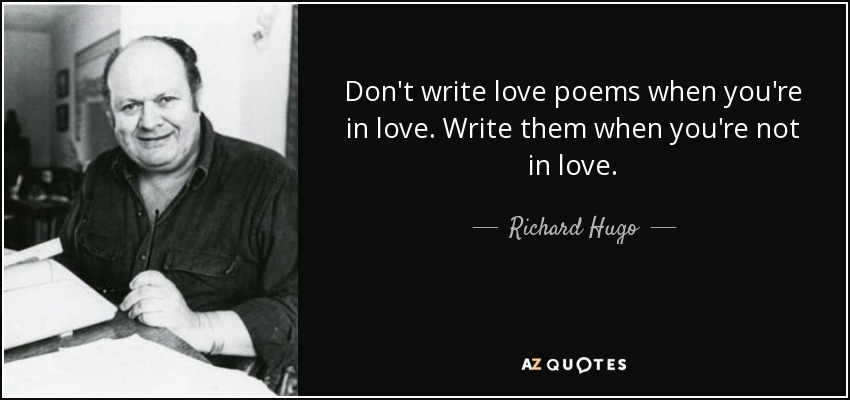 Don't write love poems when you're in love. Write them when you're not in love. - Richard Hugo