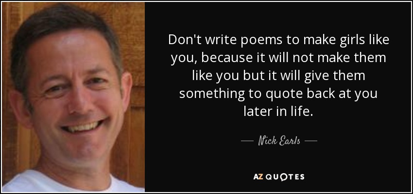 Don't write poems to make girls like you, because it will not make them like you but it will give them something to quote back at you later in life. - Nick Earls