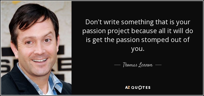 Don't write something that is your passion project because all it will do is get the passion stomped out of you. - Thomas Lennon