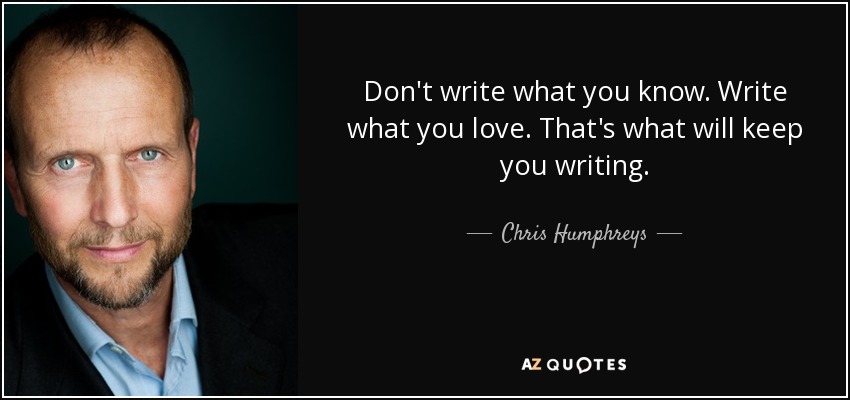 Don't write what you know. Write what you love. That's what will keep you writing. - Chris Humphreys