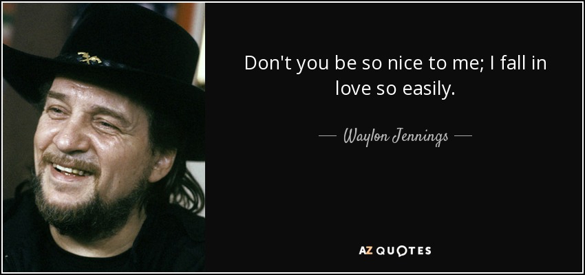 Don't you be so nice to me; I fall in love so easily. - Waylon Jennings
