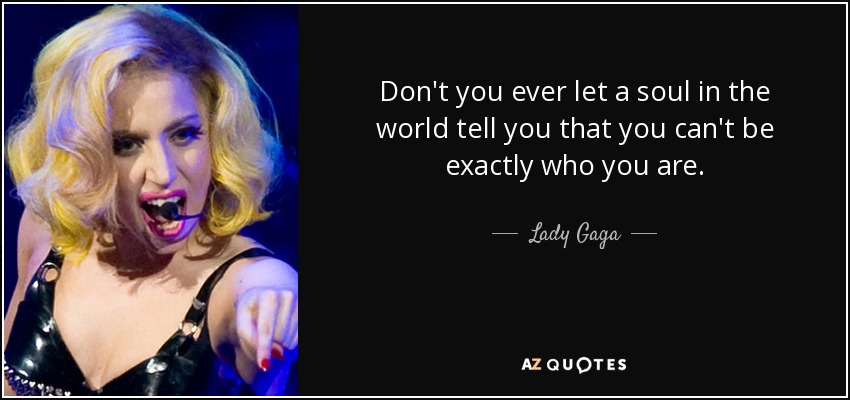 Don't you ever let a soul in the world tell you that you can't be exactly who you are. - Lady Gaga