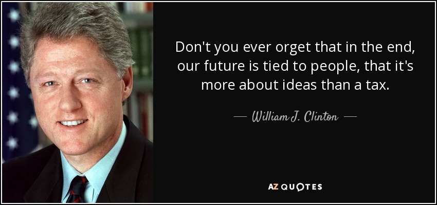 Don't you ever orget that in the end, our future is tied to people, that it's more about ideas than a tax. - William J. Clinton