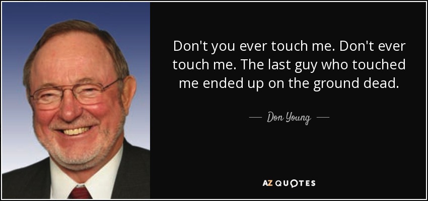 Don't you ever touch me. Don't ever touch me. The last guy who touched me ended up on the ground dead. - Don Young