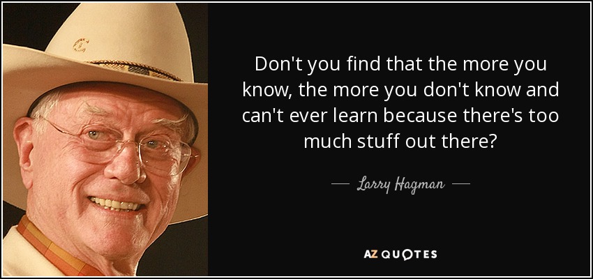 Don't you find that the more you know, the more you don't know and can't ever learn because there's too much stuff out there? - Larry Hagman