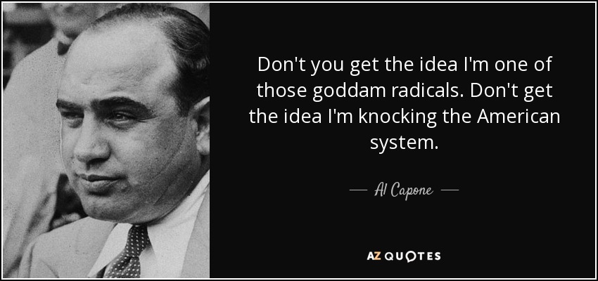 Don't you get the idea I'm one of those goddam radicals. Don't get the idea I'm knocking the American system. - Al Capone