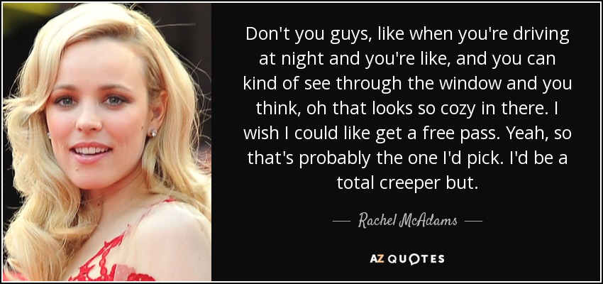 Don't you guys, like when you're driving at night and you're like, and you can kind of see through the window and you think, oh that looks so cozy in there. I wish I could like get a free pass. Yeah, so that's probably the one I'd pick. I'd be a total creeper but. - Rachel McAdams