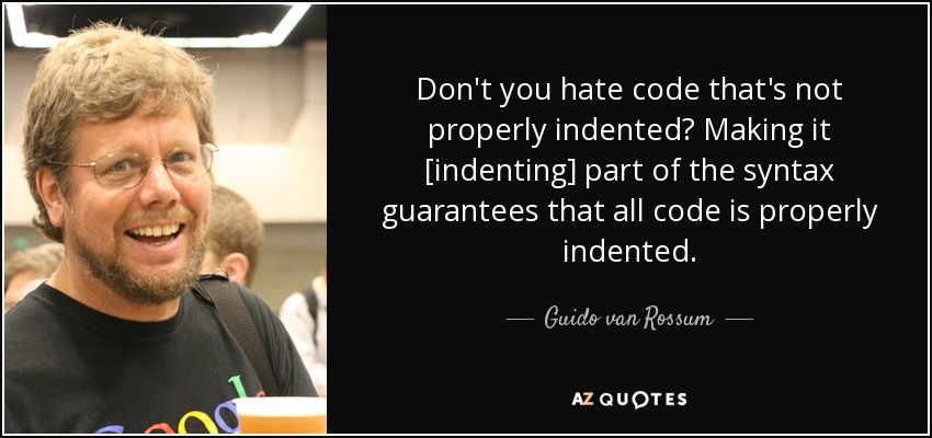 Don't you hate code that's not properly indented? Making it [indenting] part of the syntax guarantees that all code is properly indented. - Guido van Rossum