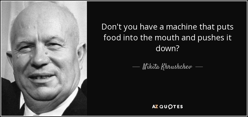 Don't you have a machine that puts food into the mouth and pushes it down? - Nikita Khrushchev